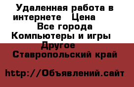 Удаленная работа в интернете › Цена ­ 1 - Все города Компьютеры и игры » Другое   . Ставропольский край